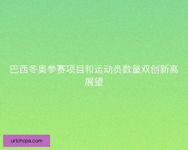 巴西冬奥参赛项目和运动员数量双创新高展望 巴西冬奥参赛项目和运动员数量双创新高展望