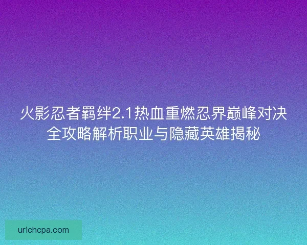 火影忍者羁绊2.1热血重燃忍界巅峰对决全攻略解析职业与隐藏英雄揭秘 火影忍者羁绊2.1热血重燃忍界巅峰对决全攻略解析职业与隐藏英雄揭秘