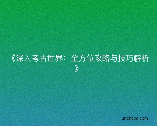 《深入考古世界:全方位攻略与技巧解析》 《深入考古世界:全方位攻略与技巧解析》