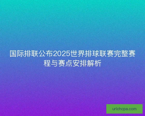 国际排联公布2025世界排球联赛完整赛程与赛点安排解析