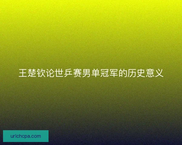 王楚钦论世乒赛男单冠军的历史意义 王楚钦论世乒赛男单冠军的历史意义