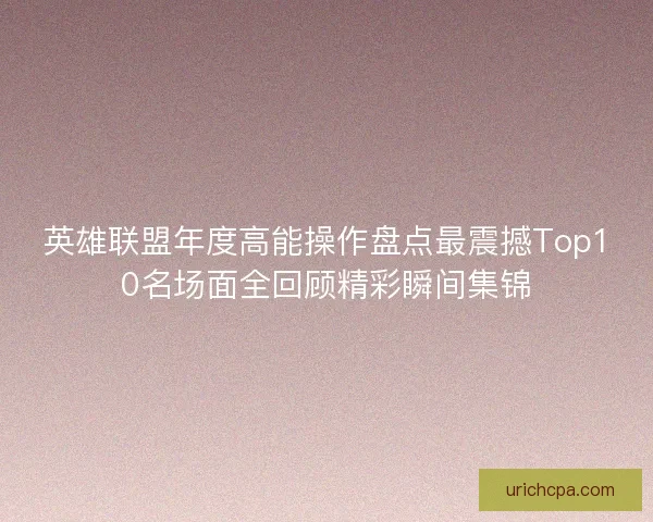 英雄联盟年度高能操作盘点最震撼Top10名场面全回顾精彩瞬间集锦 英雄联盟年度高能操作盘点最震撼Top10名场面全回顾精彩瞬间集锦