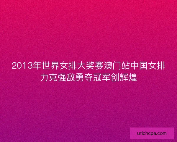 2013年世界女排大奖赛澳门站中国女排力克强敌勇夺冠军创辉煌