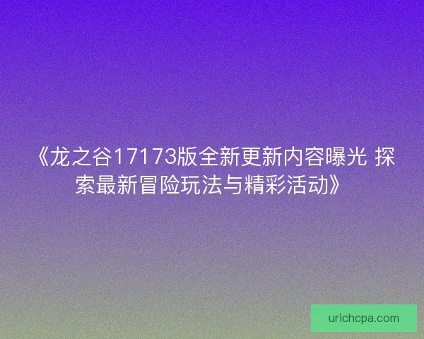 《龙之谷17173版全新更新内容曝光 探索最新冒险玩法与精彩活动》 《龙之谷17173版全新更新内容曝光 探索最新冒险玩法与精彩活动》