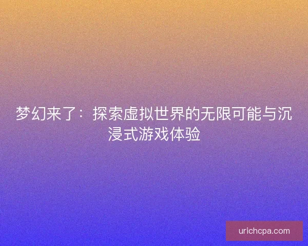 梦幻来了：探索虚拟世界的无限可能与沉浸式游戏体验