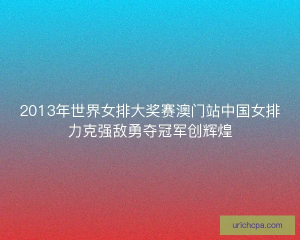 2013年世界女排大奖赛澳门站中国女排力克强敌勇夺冠军创辉煌 2013年世界女排大奖赛澳门站中国女排力克强敌勇夺冠军创辉煌