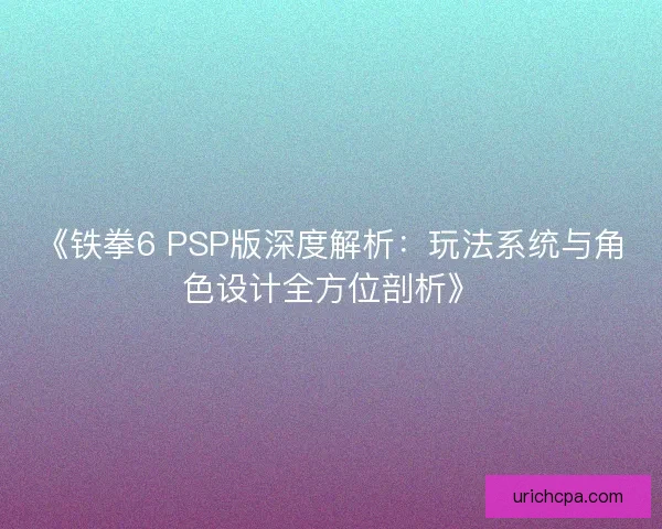 《铁拳6 PSP版深度解析:玩法系统与角色设计全方位剖析》 《铁拳6 PSP版深度解析:玩法系统与角色设计全方位剖析》