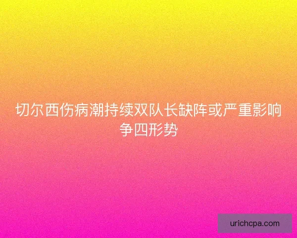 切尔西伤病潮持续双队长缺阵或严重影响争四形势 切尔西伤病潮持续双队长缺阵或严重影响争四形势