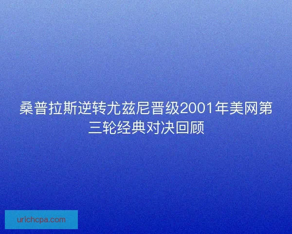 桑普拉斯逆转尤兹尼晋级2001年美网第三轮经典对决回顾