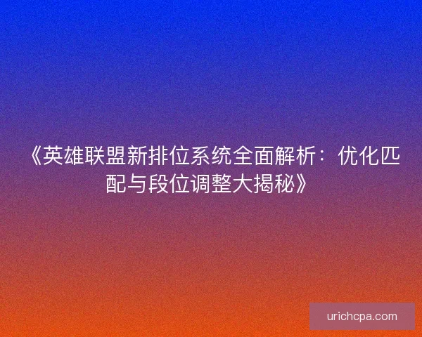 《英雄联盟新排位系统全面解析:优化匹配与段位调整大揭秘》 《英雄联盟新排位系统全面解析:优化匹配与段位调整大揭秘》