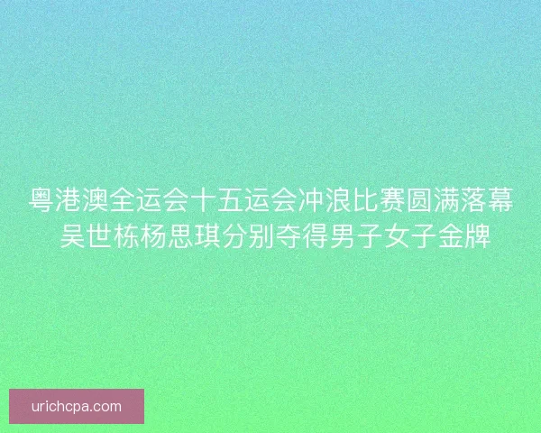 粤港澳全运会十五运会冲浪比赛圆满落幕 吴世栋杨思琪分别夺得男子女子金牌 粤港澳全运会十五运会冲浪比赛圆满落幕 吴世栋杨思琪分别夺得男子女子金牌