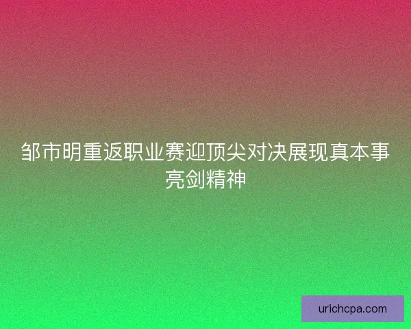 邹市明重返职业赛迎顶尖对决展现真本事亮剑精神 邹市明重返职业赛迎顶尖对决展现真本事亮剑精神