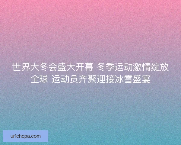 世界大冬会盛大开幕 冬季运动激情绽放全球 运动员齐聚迎接冰雪盛宴 世界大冬会盛大开幕 冬季运动激情绽放全球 运动员齐聚迎接冰雪盛宴