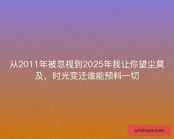 从2011年被忽视到2025年我让你望尘莫及,时光变迁谁能预料一切 从2011年被忽视到2025年我让你望尘莫及,时光变迁谁能预料一切