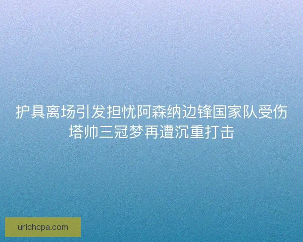 护具离场引发担忧阿森纳边锋国家队受伤塔帅三冠梦再遭沉重打击