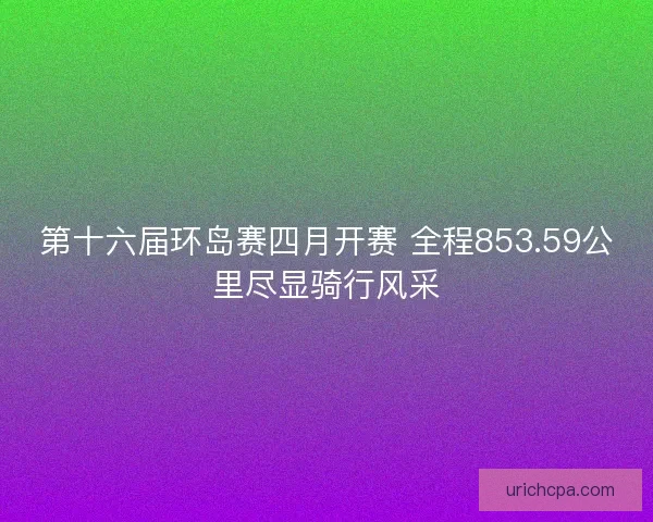第十六届环岛赛四月开赛 全程853.59公里尽显骑行风采 第十六届环岛赛四月开赛 全程853.59公里尽显骑行风采
